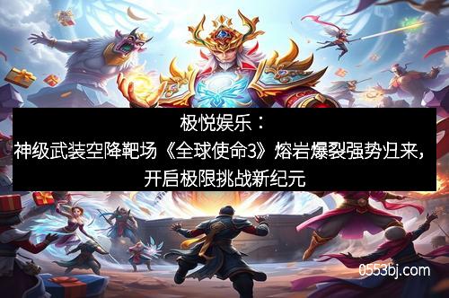 极悦娱乐:神级武装空降靶场《全球使命3》熔岩爆裂强势归来,开启极限挑战新纪元