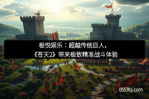 极悦娱乐:超越传统巨人,《苍天2》带来极致精准战斗体验