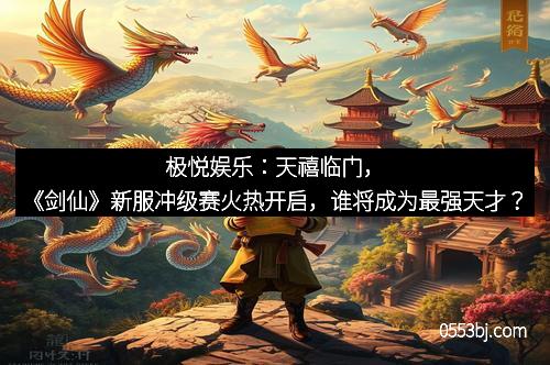 极悦娱乐:天禧临门,《剑仙》新服冲级赛火热开启,谁将成为最强天才?
